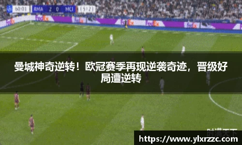 曼城神奇逆转！欧冠赛季再现逆袭奇迹，晋级好局遭逆转