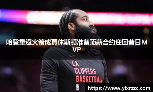 哈登重返火箭成真休斯顿准备顶薪合约迎回昔日MVP