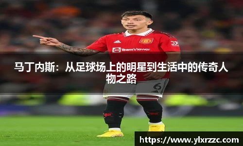 马丁内斯：从足球场上的明星到生活中的传奇人物之路