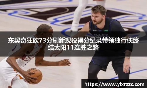 东契奇狂砍73分刷新现役得分纪录带领独行侠终结太阳11连胜之路