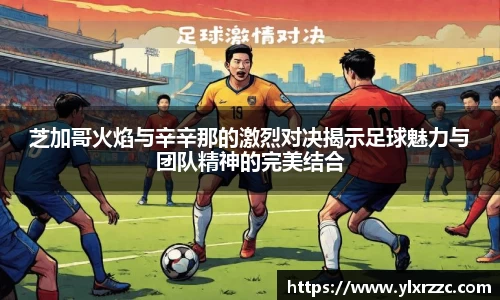 芝加哥火焰与辛辛那的激烈对决揭示足球魅力与团队精神的完美结合