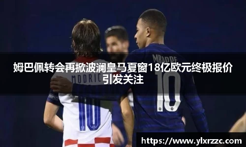 姆巴佩转会再掀波澜皇马夏窗18亿欧元终极报价引发关注