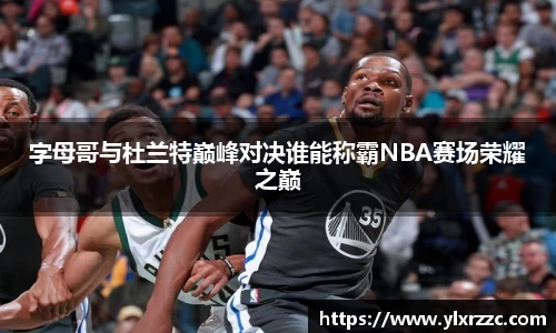 字母哥与杜兰特巅峰对决谁能称霸NBA赛场荣耀之巅