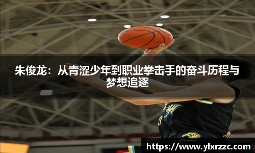 朱俊龙：从青涩少年到职业拳击手的奋斗历程与梦想追逐